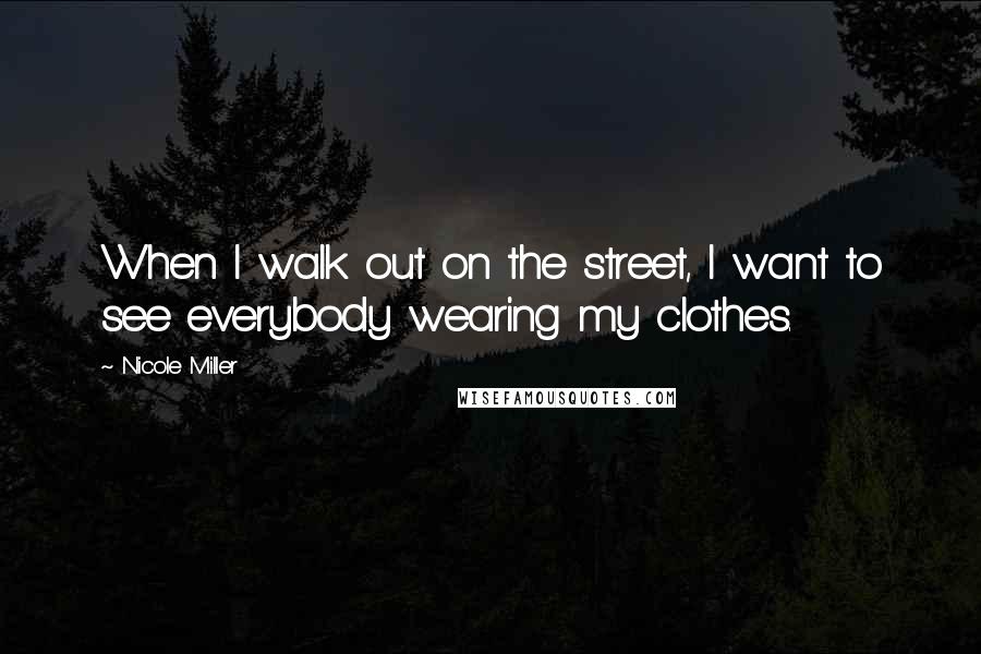 Nicole Miller Quotes: When I walk out on the street, I want to see everybody wearing my clothes.