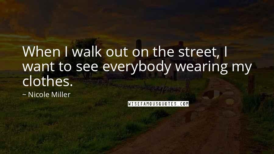 Nicole Miller Quotes: When I walk out on the street, I want to see everybody wearing my clothes.