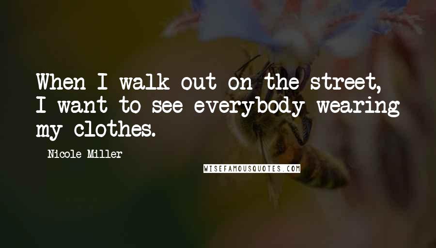 Nicole Miller Quotes: When I walk out on the street, I want to see everybody wearing my clothes.