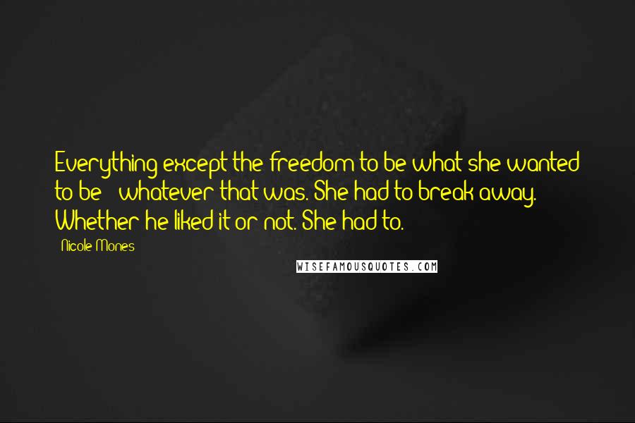 Nicole Mones Quotes: Everything except the freedom to be what she wanted to be - whatever that was. She had to break away. Whether he liked it or not. She had to.