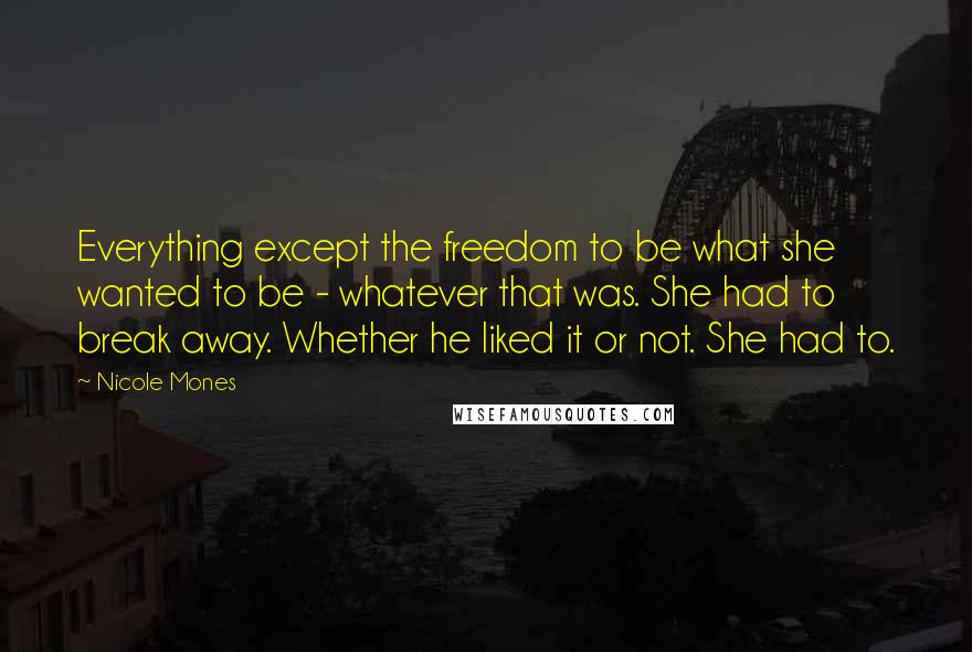 Nicole Mones Quotes: Everything except the freedom to be what she wanted to be - whatever that was. She had to break away. Whether he liked it or not. She had to.