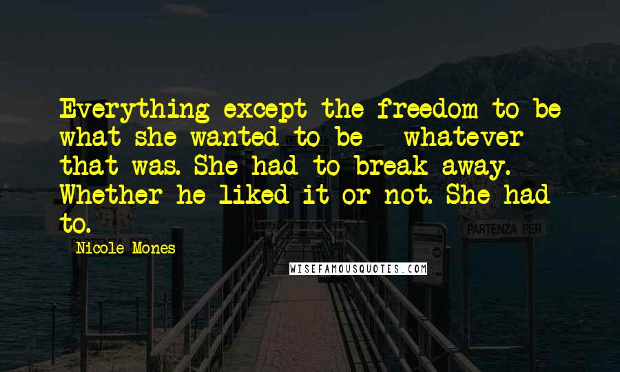Nicole Mones Quotes: Everything except the freedom to be what she wanted to be - whatever that was. She had to break away. Whether he liked it or not. She had to.