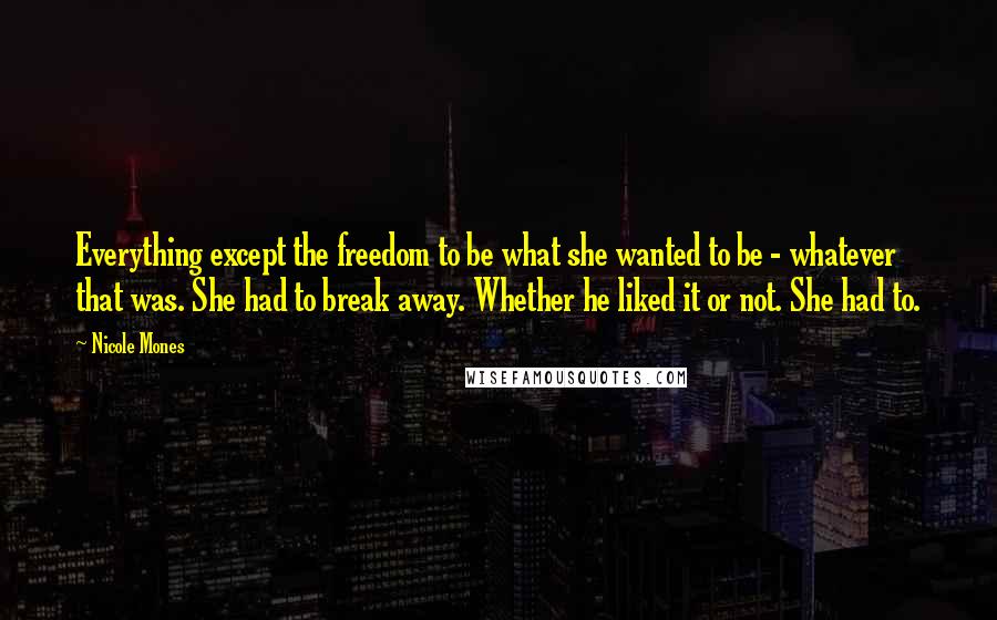 Nicole Mones Quotes: Everything except the freedom to be what she wanted to be - whatever that was. She had to break away. Whether he liked it or not. She had to.