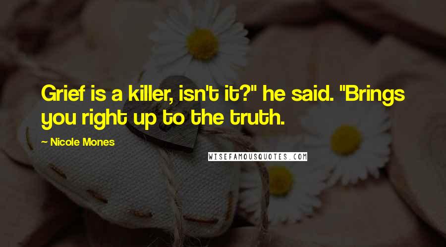 Nicole Mones Quotes: Grief is a killer, isn't it?" he said. "Brings you right up to the truth.