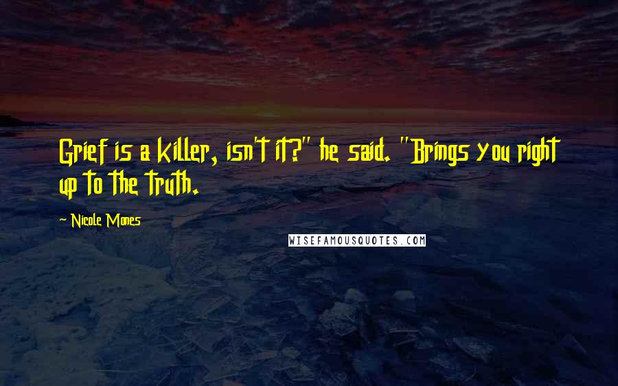 Nicole Mones Quotes: Grief is a killer, isn't it?" he said. "Brings you right up to the truth.