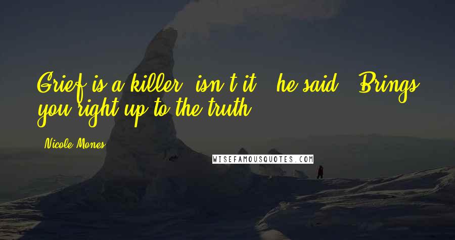 Nicole Mones Quotes: Grief is a killer, isn't it?" he said. "Brings you right up to the truth.