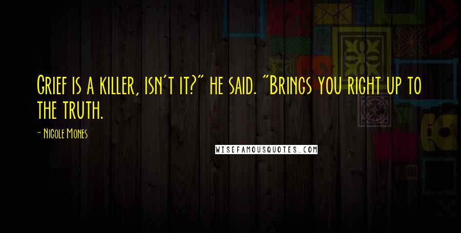 Nicole Mones Quotes: Grief is a killer, isn't it?" he said. "Brings you right up to the truth.