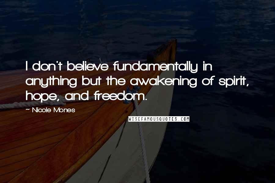 Nicole Mones Quotes: I don't believe fundamentally in anything but the awakening of spirit, hope, and freedom.