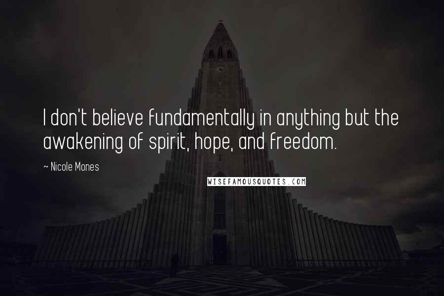 Nicole Mones Quotes: I don't believe fundamentally in anything but the awakening of spirit, hope, and freedom.