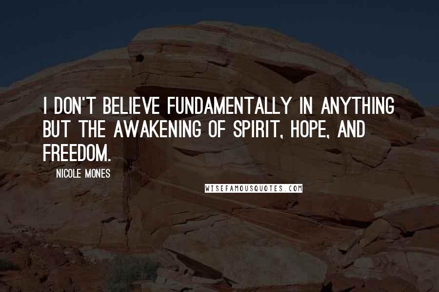 Nicole Mones Quotes: I don't believe fundamentally in anything but the awakening of spirit, hope, and freedom.