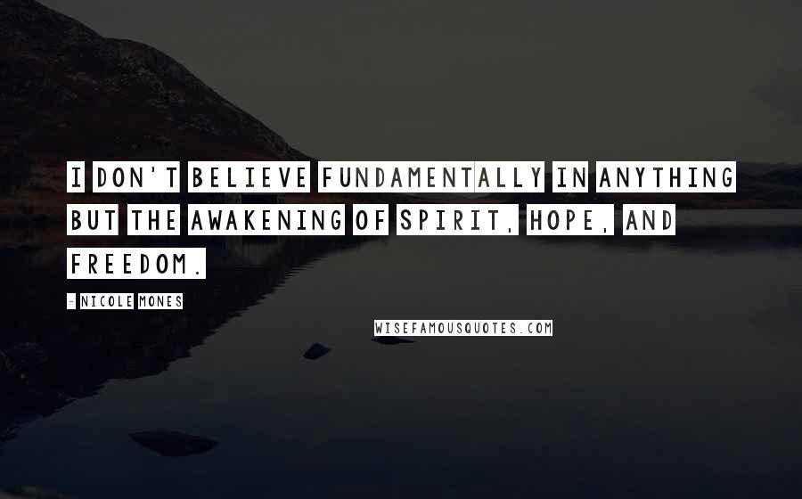 Nicole Mones Quotes: I don't believe fundamentally in anything but the awakening of spirit, hope, and freedom.