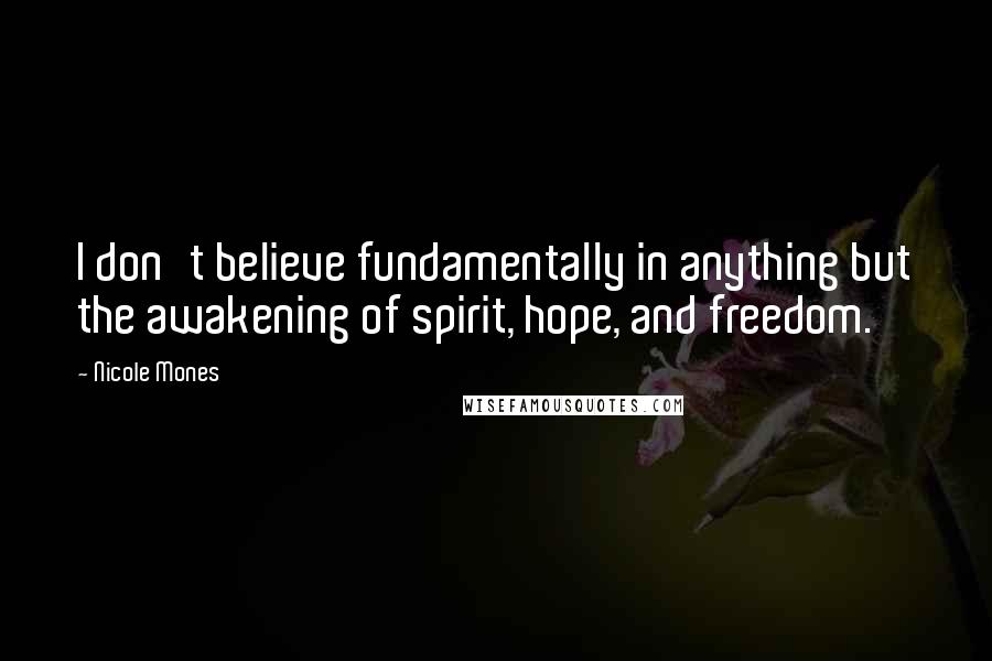 Nicole Mones Quotes: I don't believe fundamentally in anything but the awakening of spirit, hope, and freedom.