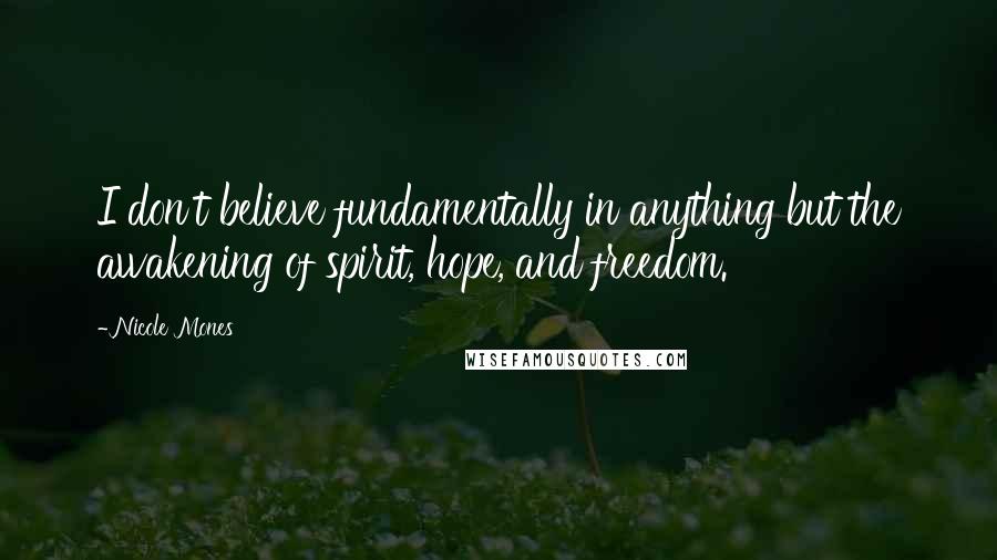 Nicole Mones Quotes: I don't believe fundamentally in anything but the awakening of spirit, hope, and freedom.