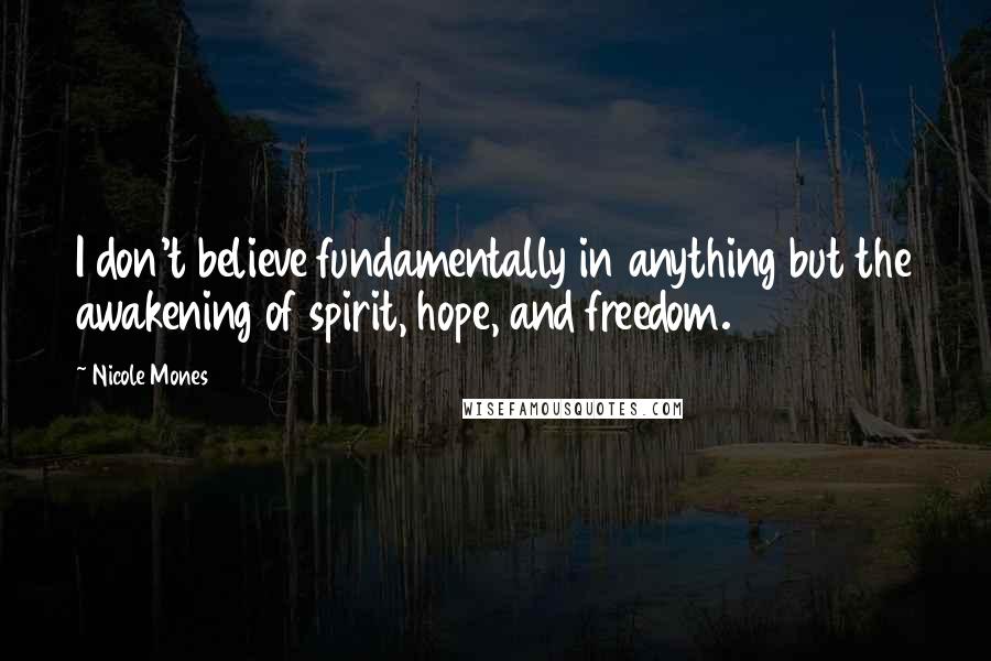 Nicole Mones Quotes: I don't believe fundamentally in anything but the awakening of spirit, hope, and freedom.