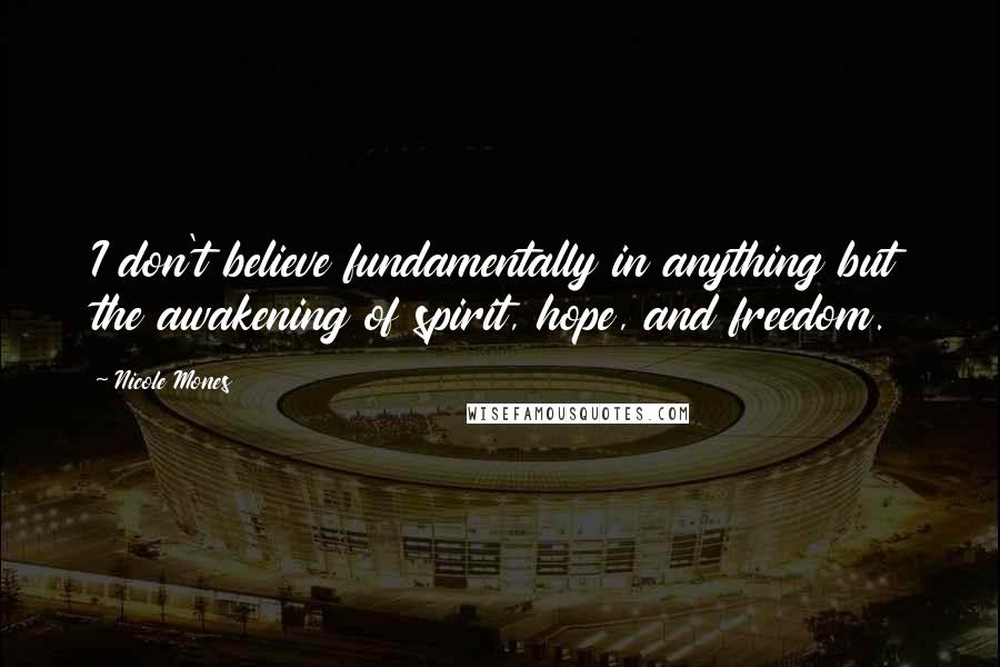 Nicole Mones Quotes: I don't believe fundamentally in anything but the awakening of spirit, hope, and freedom.