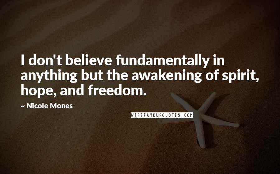 Nicole Mones Quotes: I don't believe fundamentally in anything but the awakening of spirit, hope, and freedom.