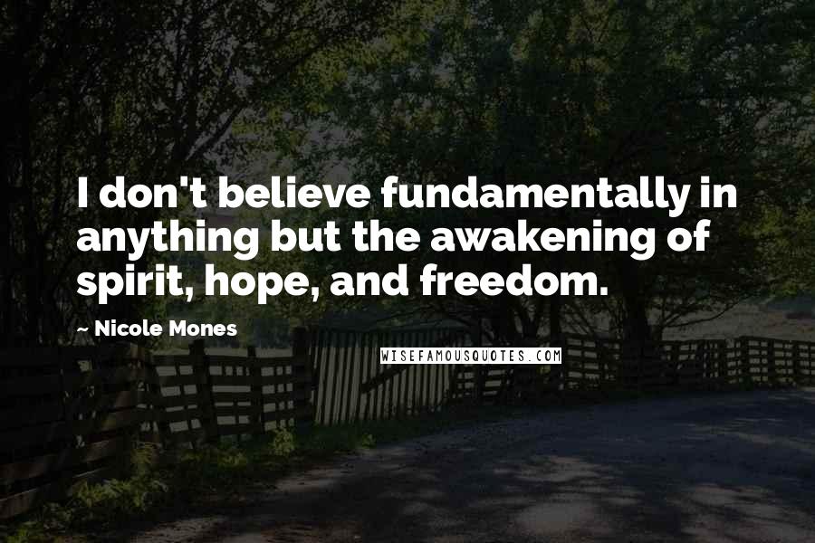 Nicole Mones Quotes: I don't believe fundamentally in anything but the awakening of spirit, hope, and freedom.