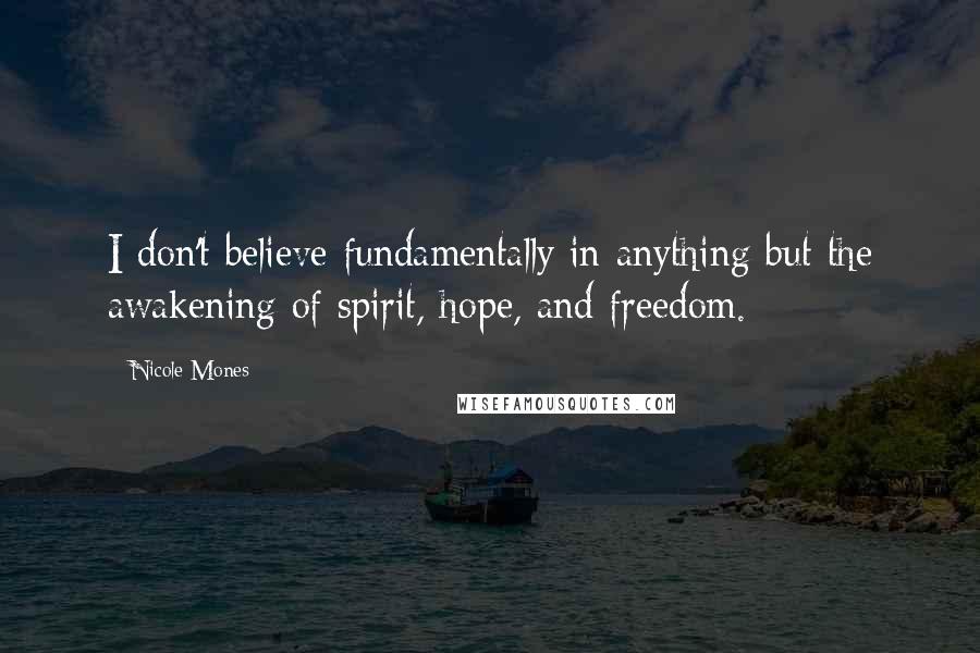 Nicole Mones Quotes: I don't believe fundamentally in anything but the awakening of spirit, hope, and freedom.