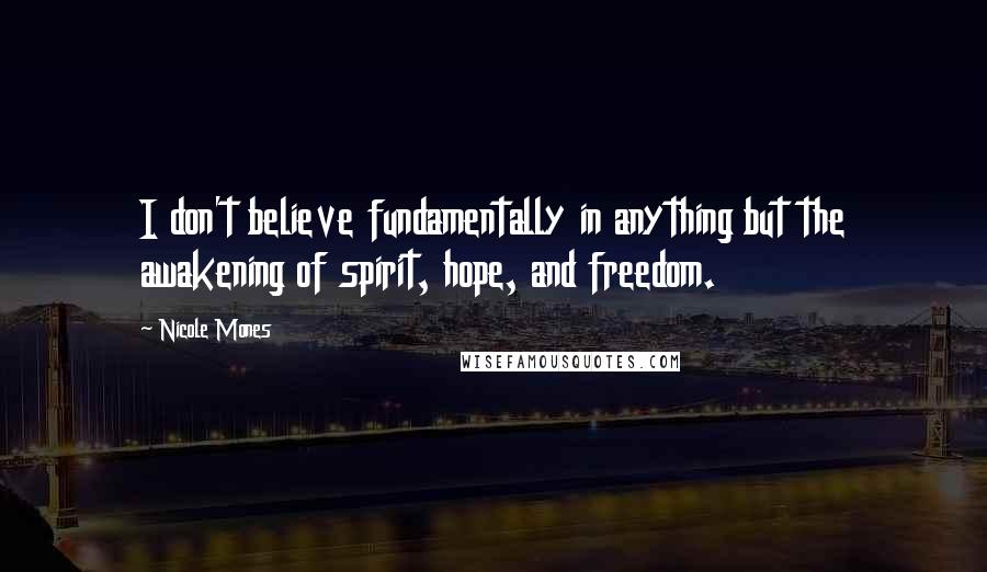 Nicole Mones Quotes: I don't believe fundamentally in anything but the awakening of spirit, hope, and freedom.