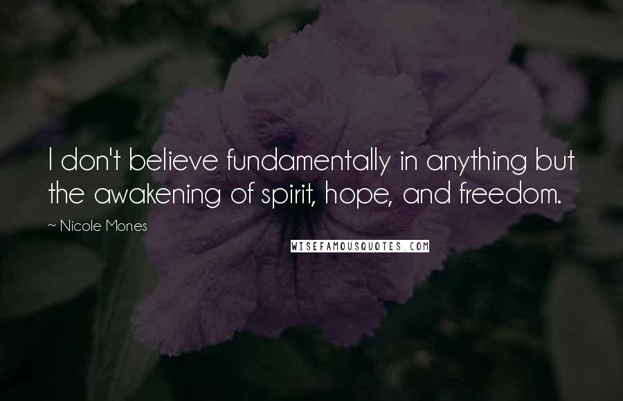 Nicole Mones Quotes: I don't believe fundamentally in anything but the awakening of spirit, hope, and freedom.