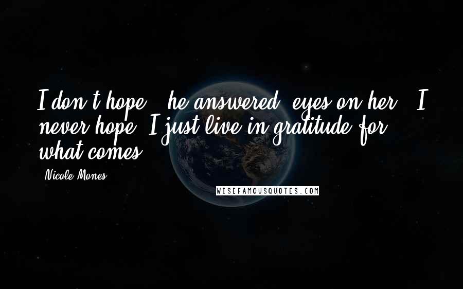 Nicole Mones Quotes: I don't hope," he answered, eyes on her. "I never hope. I just live in gratitude for what comes.