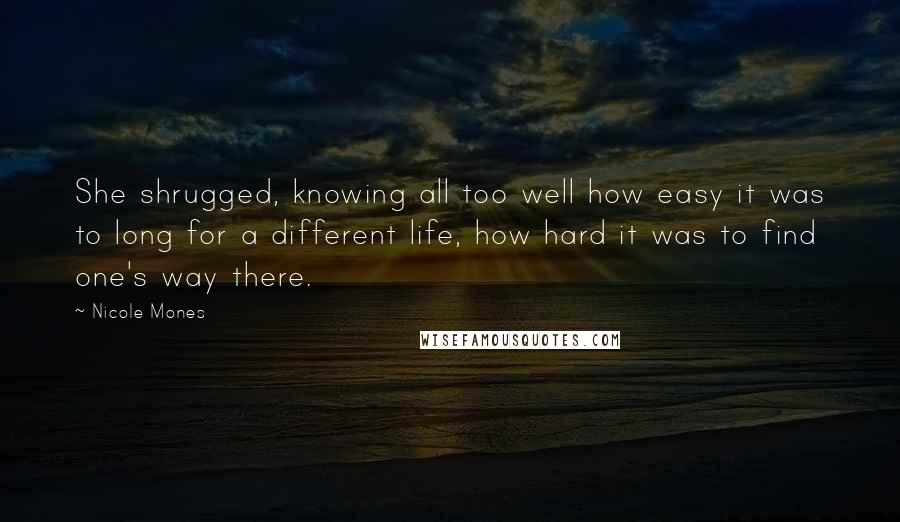 Nicole Mones Quotes: She shrugged, knowing all too well how easy it was to long for a different life, how hard it was to find one's way there.