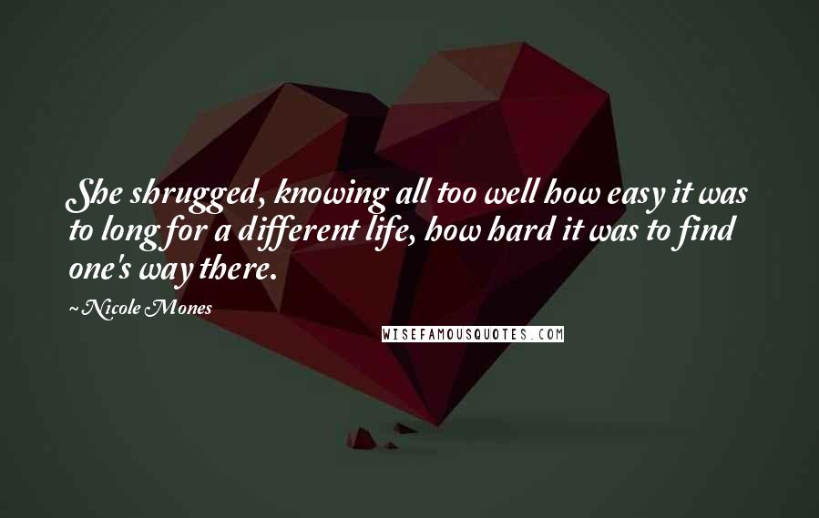 Nicole Mones Quotes: She shrugged, knowing all too well how easy it was to long for a different life, how hard it was to find one's way there.