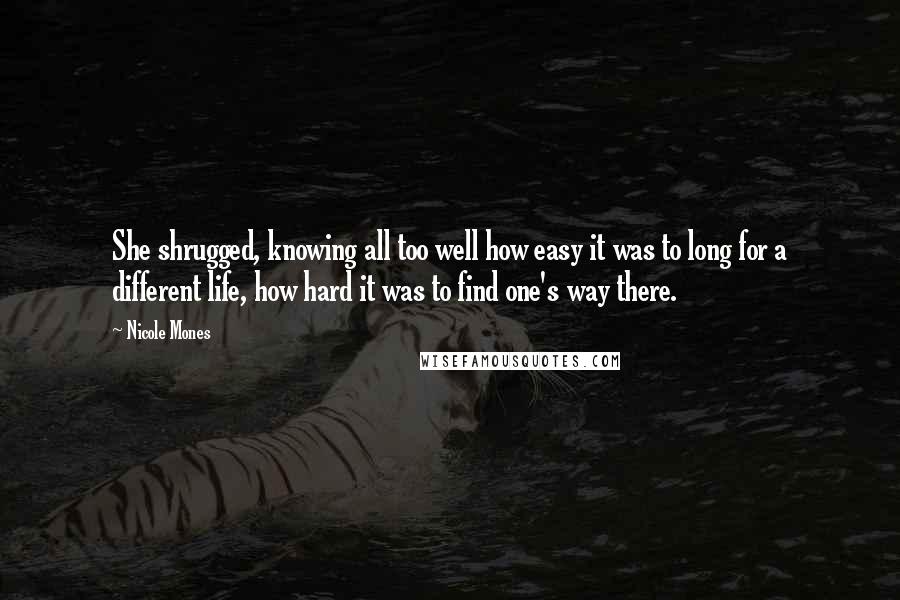 Nicole Mones Quotes: She shrugged, knowing all too well how easy it was to long for a different life, how hard it was to find one's way there.