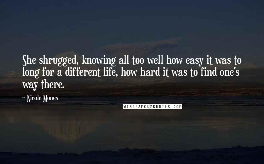 Nicole Mones Quotes: She shrugged, knowing all too well how easy it was to long for a different life, how hard it was to find one's way there.