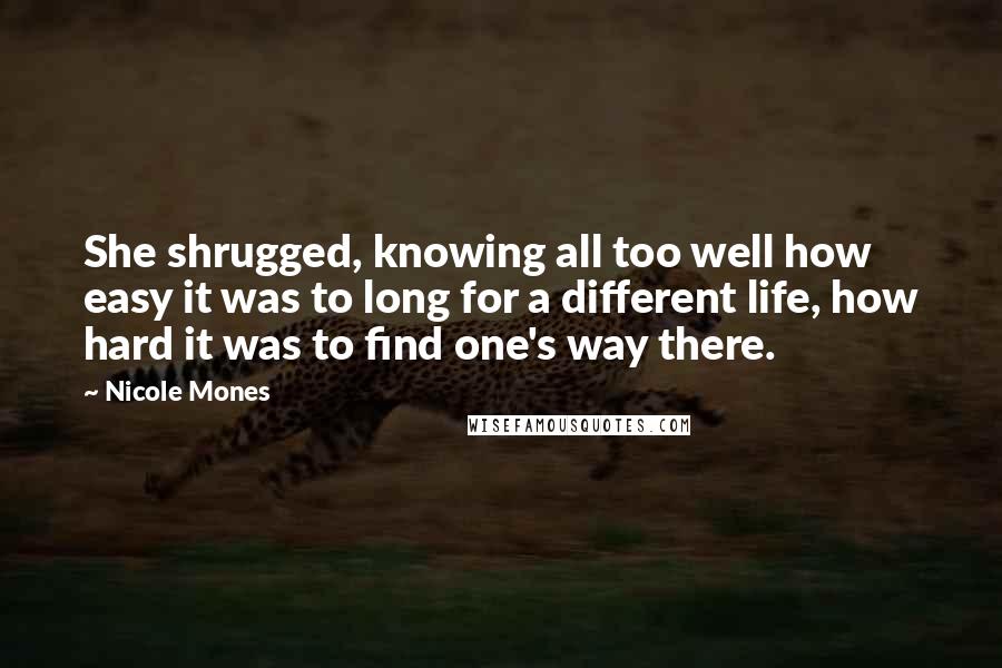 Nicole Mones Quotes: She shrugged, knowing all too well how easy it was to long for a different life, how hard it was to find one's way there.