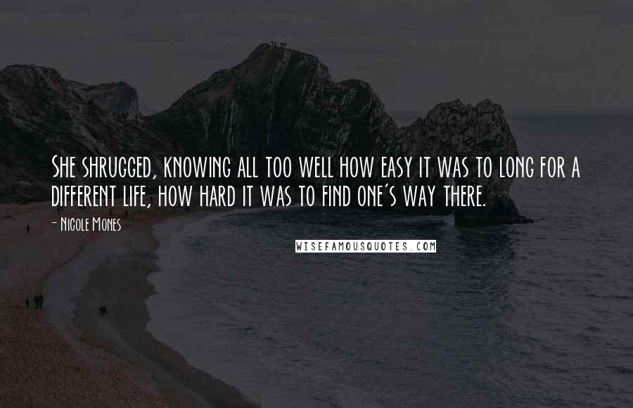 Nicole Mones Quotes: She shrugged, knowing all too well how easy it was to long for a different life, how hard it was to find one's way there.