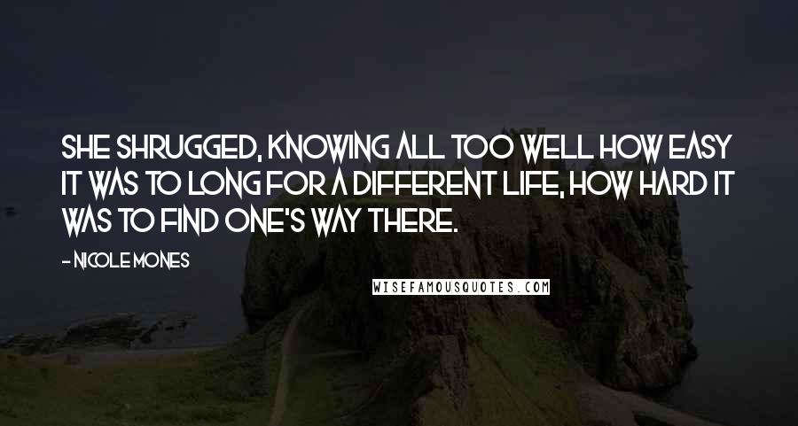 Nicole Mones Quotes: She shrugged, knowing all too well how easy it was to long for a different life, how hard it was to find one's way there.