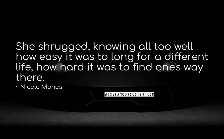 Nicole Mones Quotes: She shrugged, knowing all too well how easy it was to long for a different life, how hard it was to find one's way there.