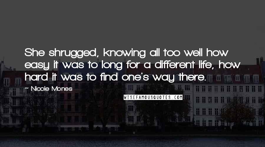 Nicole Mones Quotes: She shrugged, knowing all too well how easy it was to long for a different life, how hard it was to find one's way there.