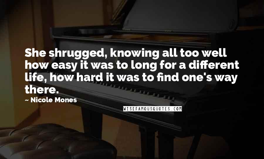 Nicole Mones Quotes: She shrugged, knowing all too well how easy it was to long for a different life, how hard it was to find one's way there.