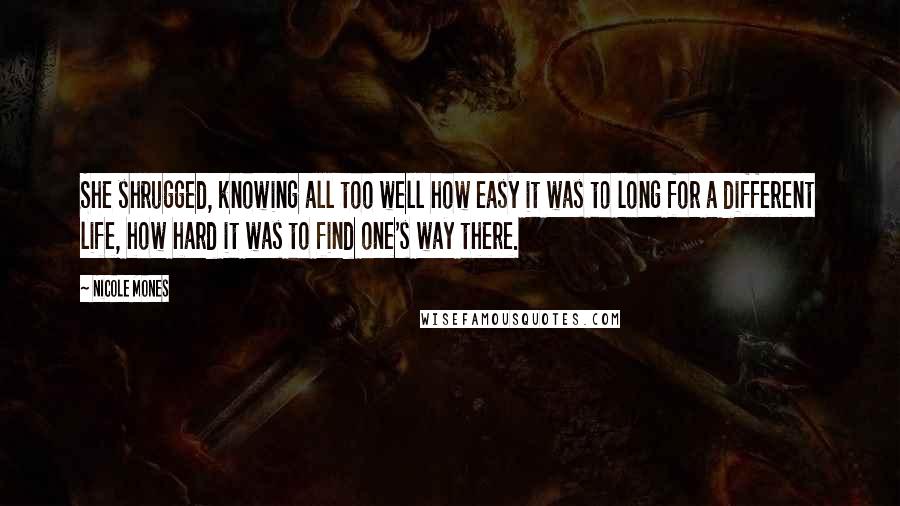 Nicole Mones Quotes: She shrugged, knowing all too well how easy it was to long for a different life, how hard it was to find one's way there.