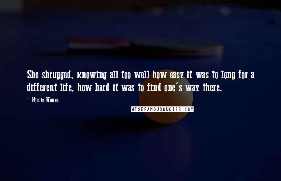 Nicole Mones Quotes: She shrugged, knowing all too well how easy it was to long for a different life, how hard it was to find one's way there.