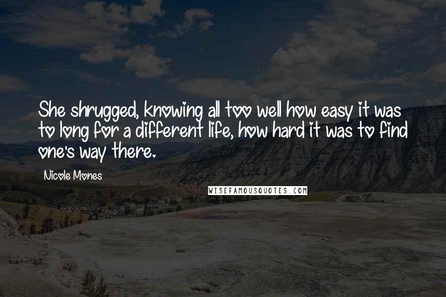 Nicole Mones Quotes: She shrugged, knowing all too well how easy it was to long for a different life, how hard it was to find one's way there.