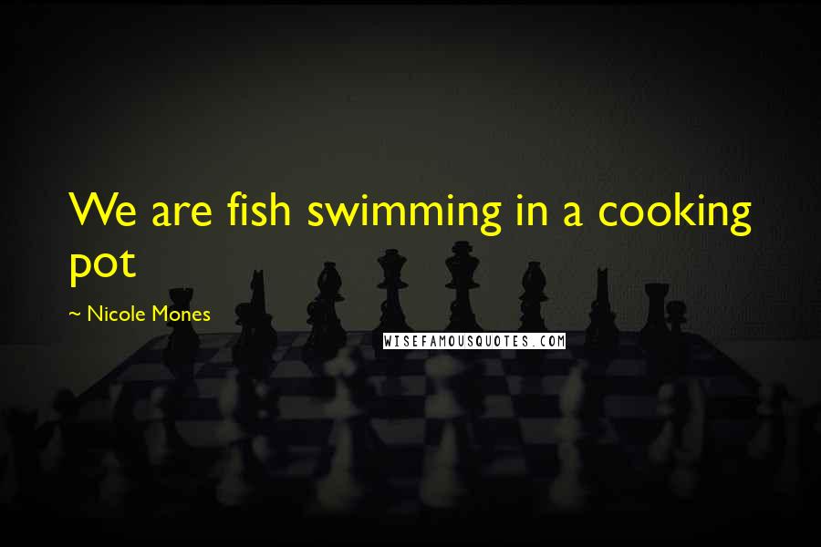 Nicole Mones Quotes: We are fish swimming in a cooking pot