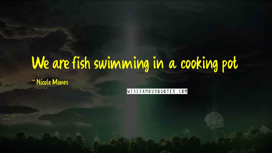 Nicole Mones Quotes: We are fish swimming in a cooking pot