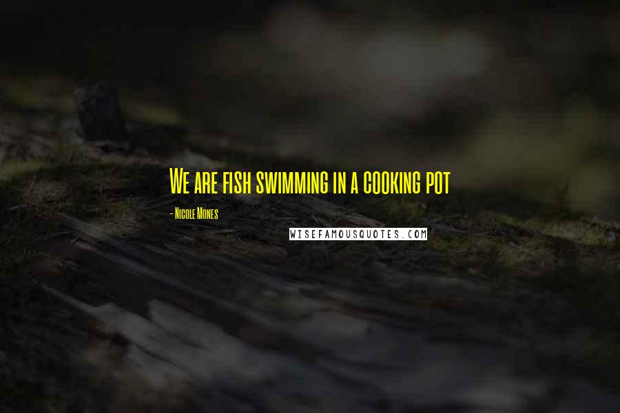 Nicole Mones Quotes: We are fish swimming in a cooking pot