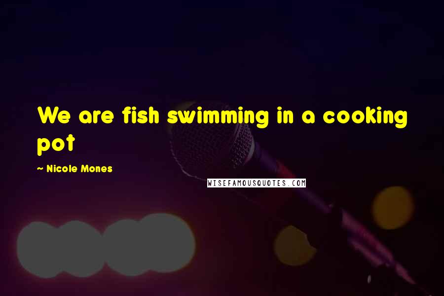 Nicole Mones Quotes: We are fish swimming in a cooking pot