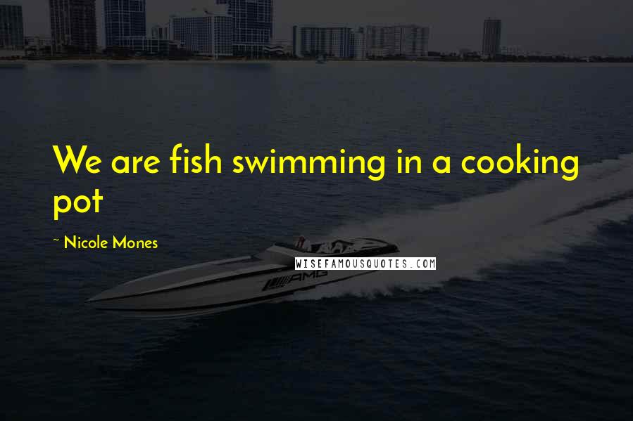 Nicole Mones Quotes: We are fish swimming in a cooking pot