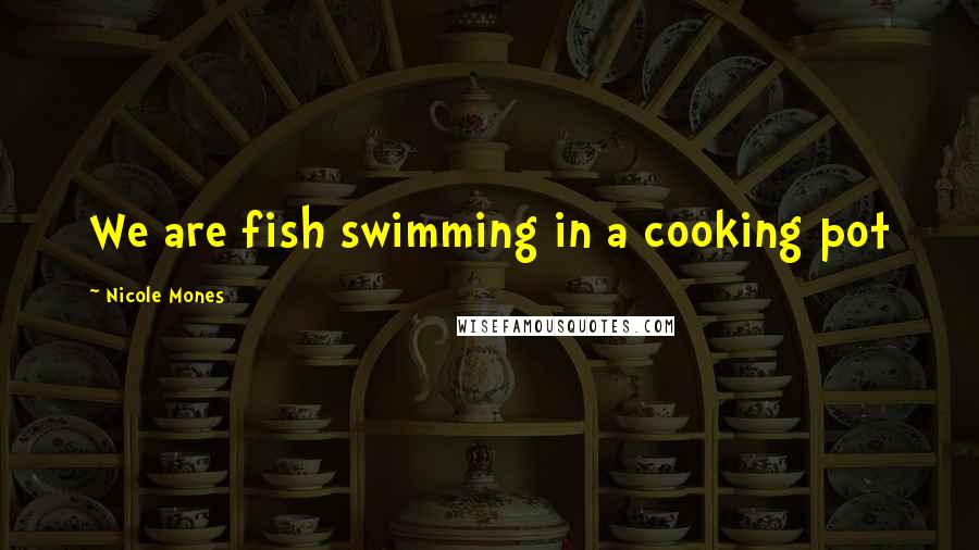 Nicole Mones Quotes: We are fish swimming in a cooking pot