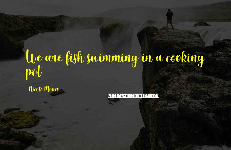 Nicole Mones Quotes: We are fish swimming in a cooking pot