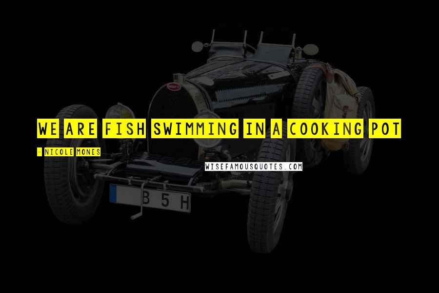 Nicole Mones Quotes: We are fish swimming in a cooking pot
