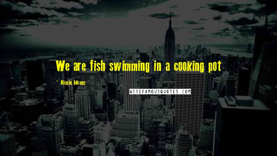 Nicole Mones Quotes: We are fish swimming in a cooking pot