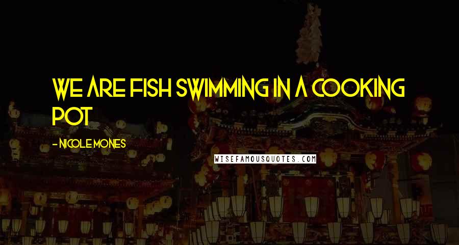 Nicole Mones Quotes: We are fish swimming in a cooking pot