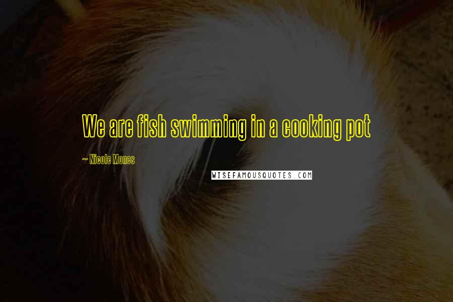 Nicole Mones Quotes: We are fish swimming in a cooking pot