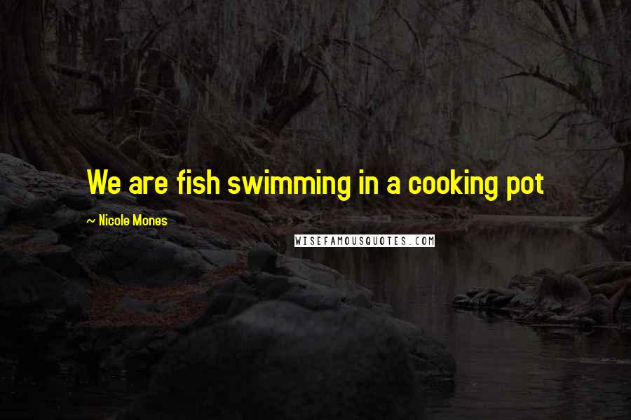 Nicole Mones Quotes: We are fish swimming in a cooking pot